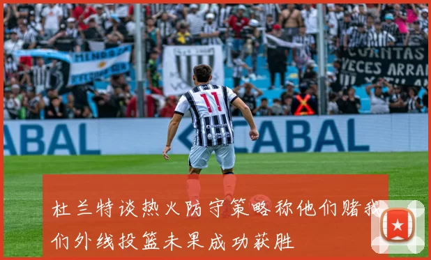 杜兰特谈热火防守策略称他们赌我们外线投篮未果成功获胜