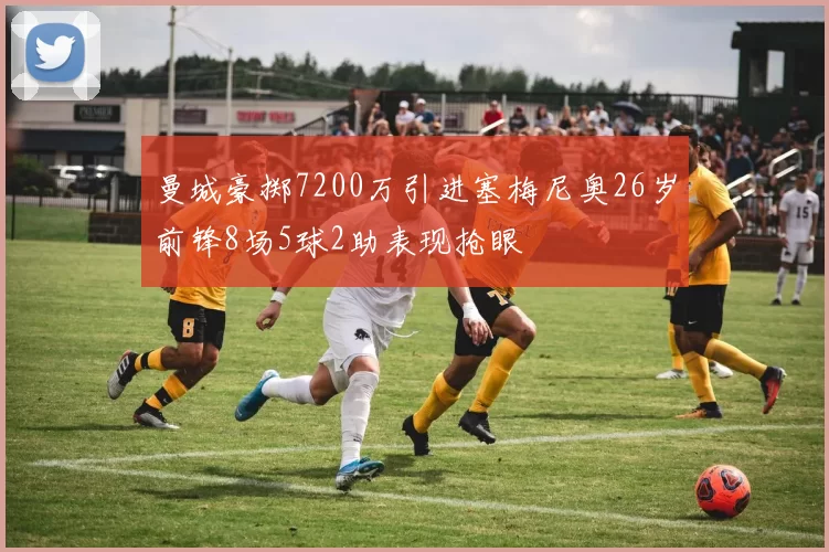 曼城豪掷7200万引进塞梅尼奥26岁前锋8场5球2助表现抢眼