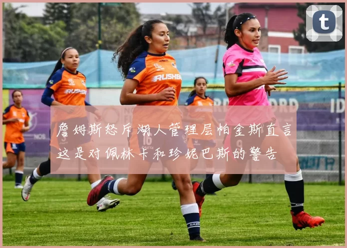 詹姆斯怒斥湖人管理层帕金斯直言这是对佩林卡和珍妮巴斯的警告