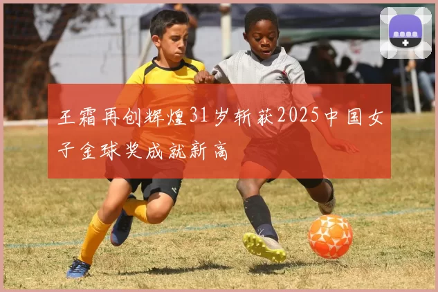 王霜再创辉煌31岁斩获2025中国女子金球奖成就新高
