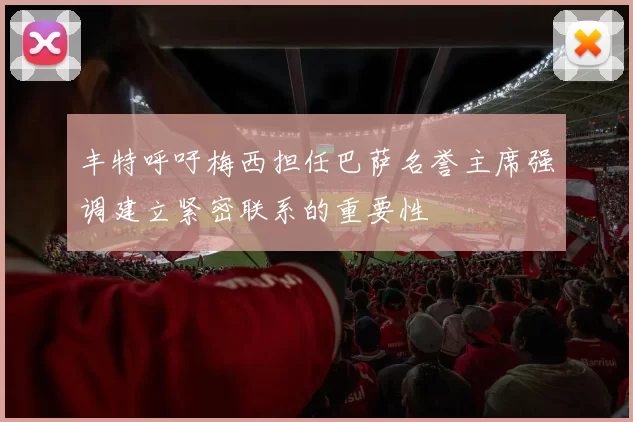 丰特呼吁梅西担任巴萨名誉主席强调建立紧密联系的重要性