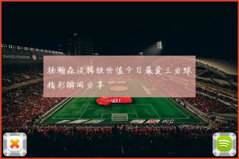 杨瀚森谈稀缺价值今日最爱三分球精彩瞬间分享
