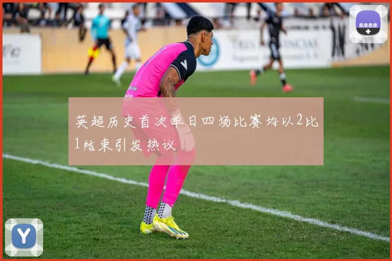 英超历史首次单日四场比赛均以2比1结束引发热议