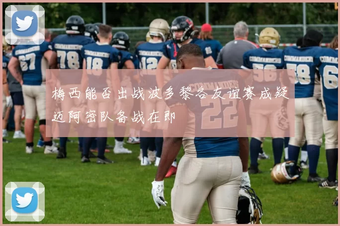梅西能否出战波多黎各友谊赛成疑迈阿密队备战在即