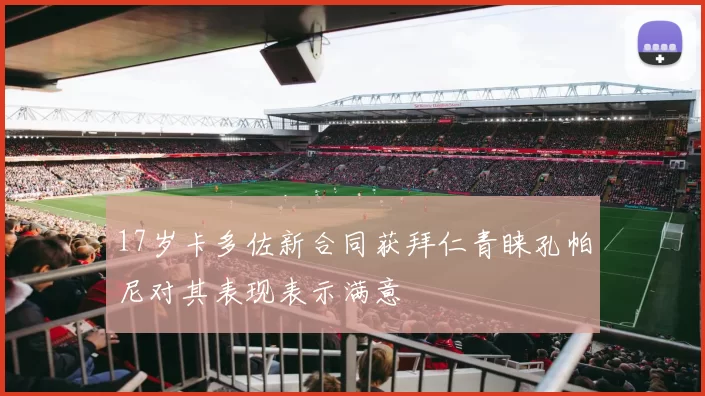 17岁卡多佐新合同获拜仁青睐孔帕尼对其表现表示满意