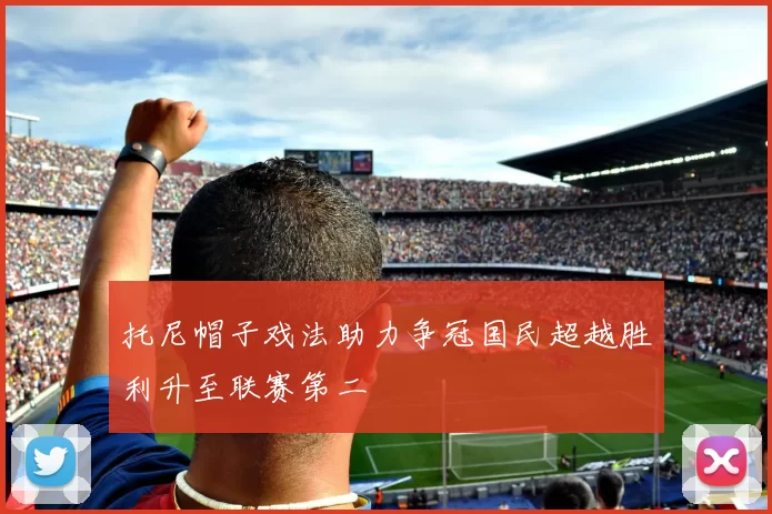 托尼帽子戏法助力争冠国民超越胜利升至联赛第二