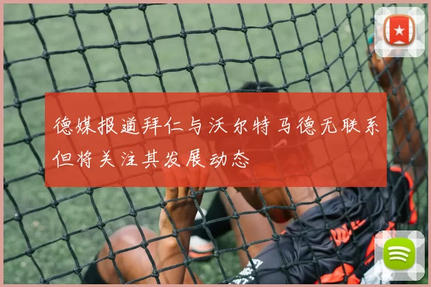 德媒报道拜仁与沃尔特马德无联系但将关注其发展动态