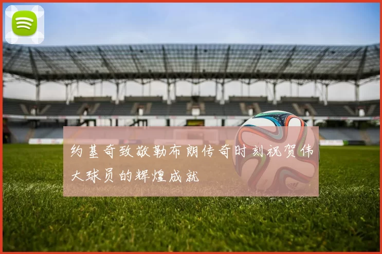 约基奇致敬勒布朗传奇时刻祝贺伟大球员的辉煌成就