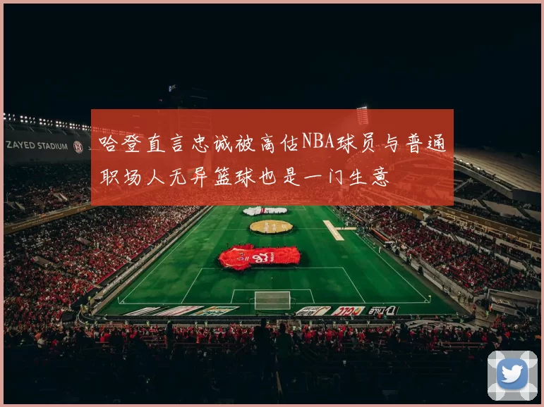哈登直言忠诚被高估NBA球员与普通职场人无异篮球也是一门生意