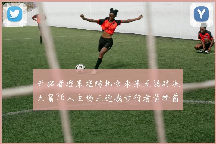 开拓者迎来逆转机会未来五场对决火箭76人主场三连战步行者黄蜂爵士