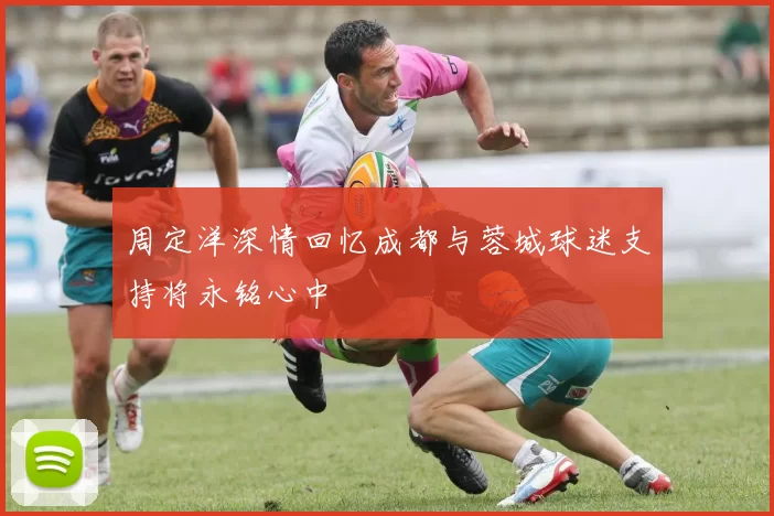 周定洋深情回忆成都与蓉城球迷支持将永铭心中