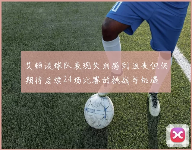 艾顿谈球队表现失利感到沮丧但仍期待后续24场比赛的挑战与机遇