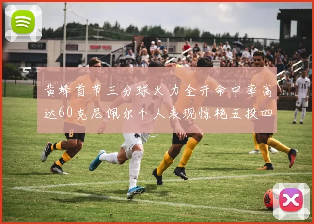 黄蜂首节三分球火力全开命中率高达60克尼佩尔个人表现惊艳五投四中