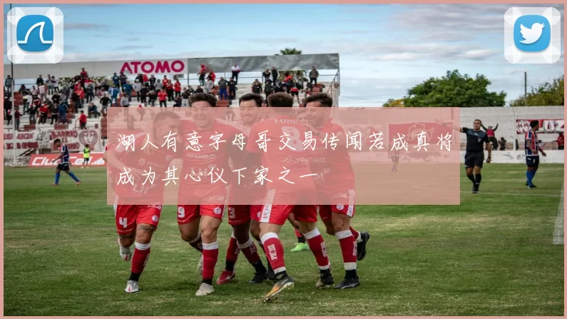 湖人有意字母哥交易传闻若成真将成为其心仪下家之一