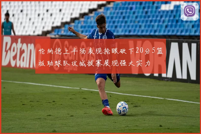 伦纳德上半场表现抢眼砍下20分5篮板助球队攻城拔寨展现强大实力