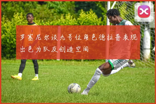 罗塞尼尔谈九号位角色德拉普表现出色为队友创造空间