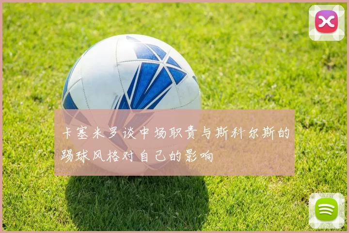 卡塞米罗谈中场职责与斯科尔斯的踢球风格对自己的影响