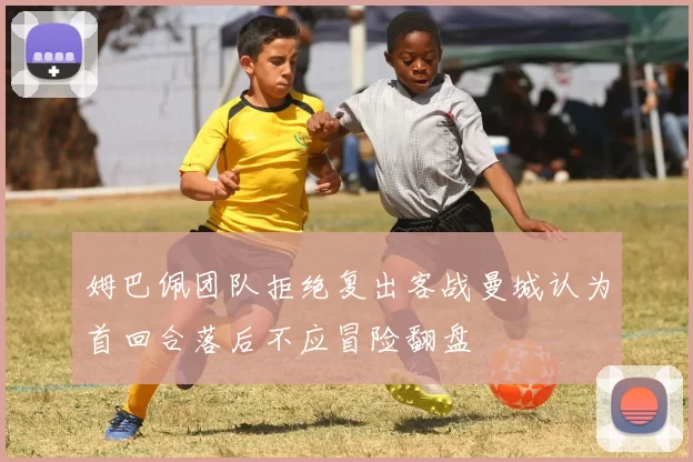 姆巴佩团队拒绝复出客战曼城认为首回合落后不应冒险翻盘