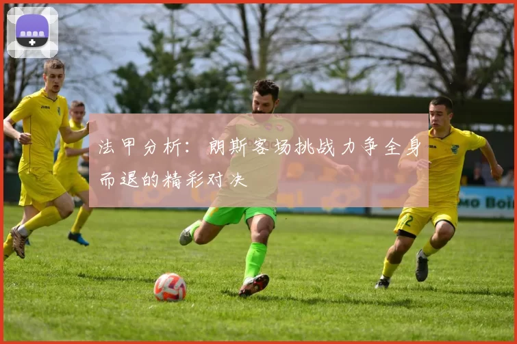 法甲分析：朗斯客场挑战力争全身而退的精彩对决