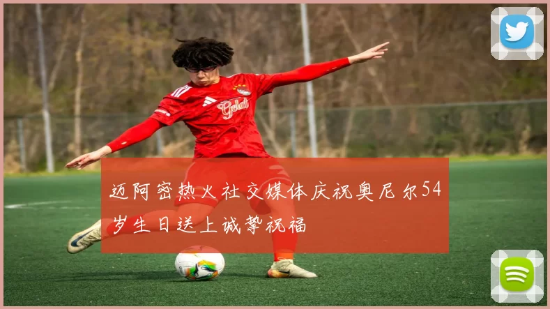 迈阿密热火社交媒体庆祝奥尼尔54岁生日送上诚挚祝福