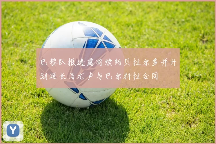 巴黎队报透露将续约贝拉尔多并计划延长马尤卢与巴尔科拉合同