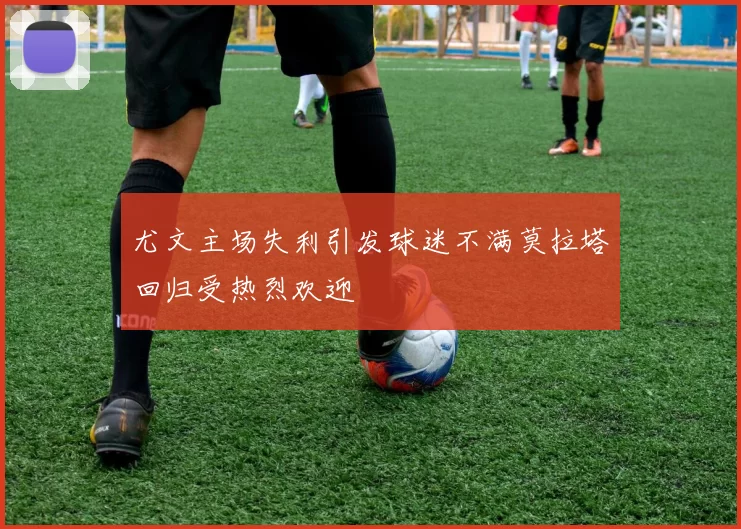尤文主场失利引发球迷不满莫拉塔回归受热烈欢迎