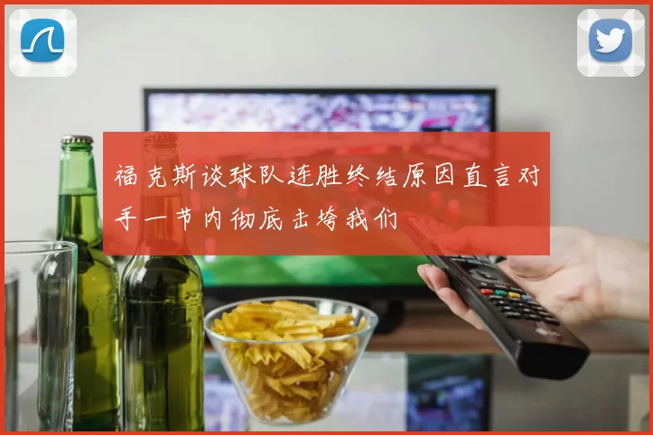 福克斯谈球队连胜终结原因直言对手一节内彻底击垮我们