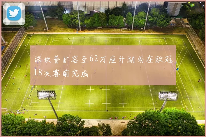 诺坎普扩容至62万座计划或在欧冠18决赛前完成