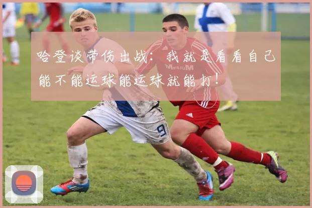 哈登谈带伤出战：我就是看看自己能不能运球能运球就能打！