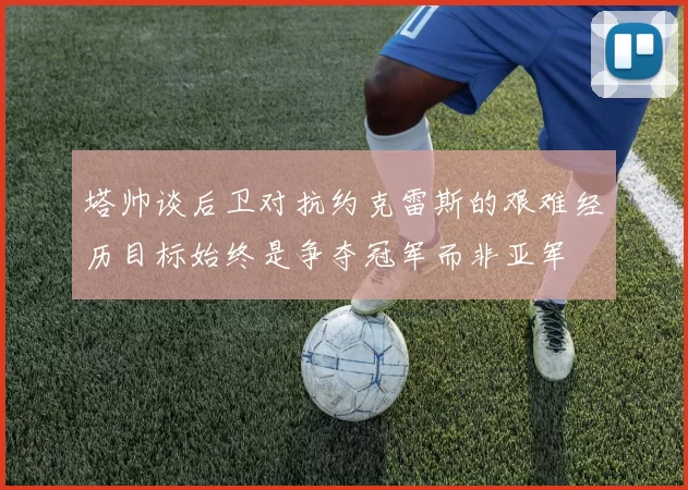 塔帅谈后卫对抗约克雷斯的艰难经历目标始终是争夺冠军而非亚军